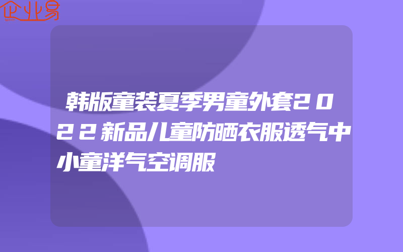 韩版童装夏季男童外套2022新品儿童防晒衣服透气中小童洋气空调服