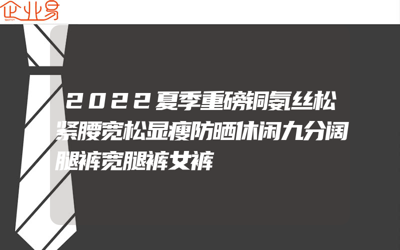 2022夏季重磅铜氨丝松紧腰宽松显瘦防晒休闲九分阔腿裤宽腿裤女裤