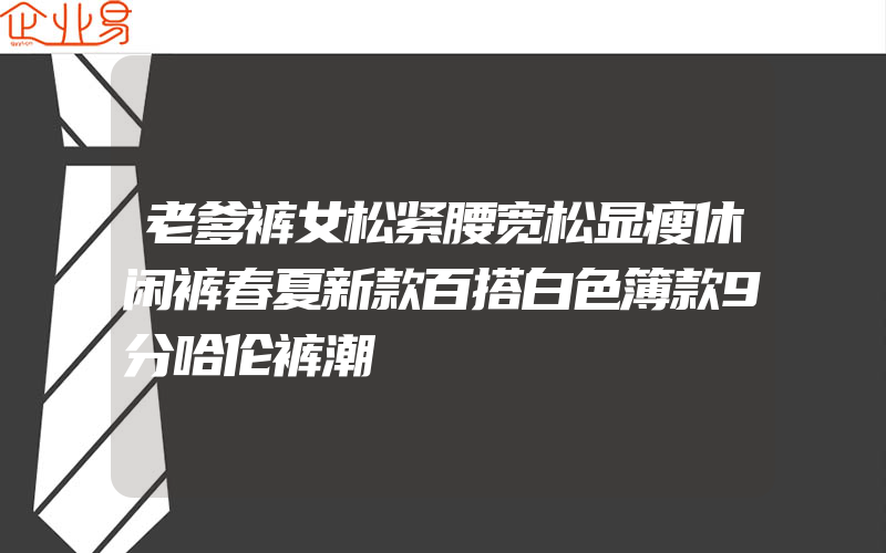 老爹裤女松紧腰宽松显瘦休闲裤春夏新款百搭白色簿款9分哈伦裤潮