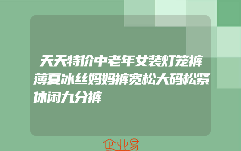 天天特价中老年女装灯笼裤薄夏冰丝妈妈裤宽松大码松紧休闲九分裤