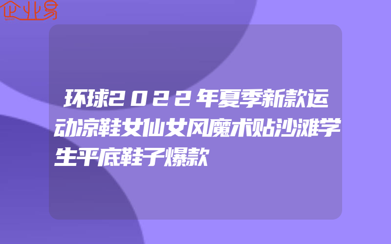 环球2022年夏季新款运动凉鞋女仙女风魔术贴沙滩学生平底鞋子爆款