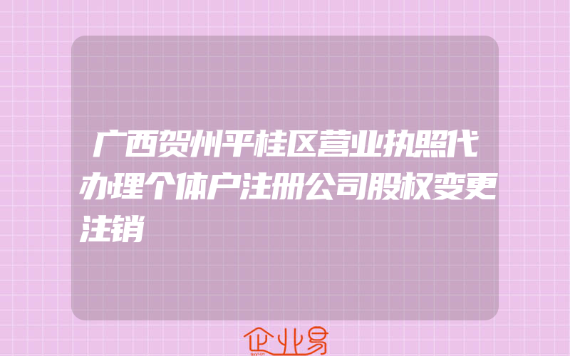 广西贺州平桂区营业执照代办理个体户注册公司股权变更注销