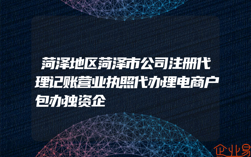 菏泽地区菏泽市公司注册代理记账营业执照代办理电商户包办独资企