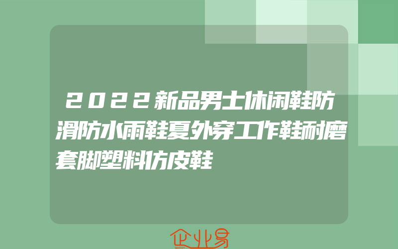 2022新品男士休闲鞋防滑防水雨鞋夏外穿工作鞋耐磨套脚塑料仿皮鞋