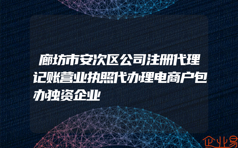 廊坊市安次区公司注册代理记账营业执照代办理电商户包办独资企业