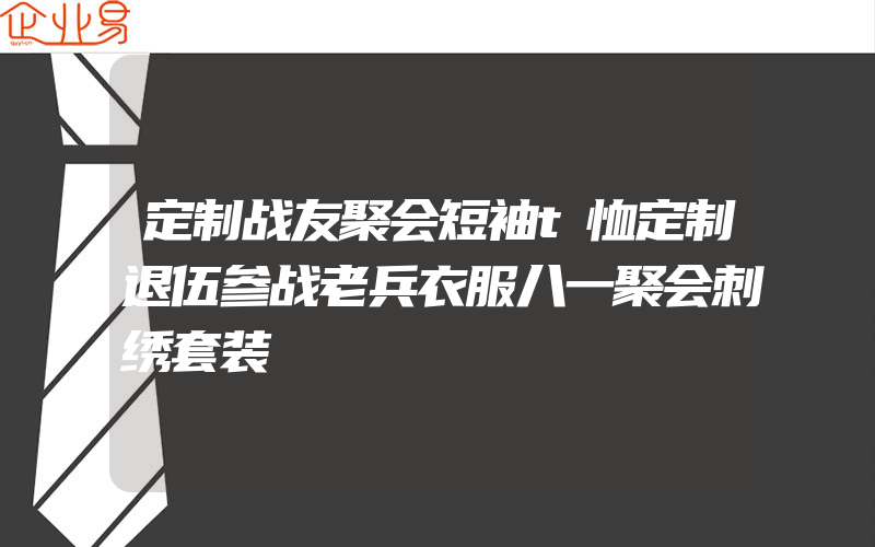 定制战友聚会短袖t恤定制退伍参战老兵衣服八一聚会刺绣套装