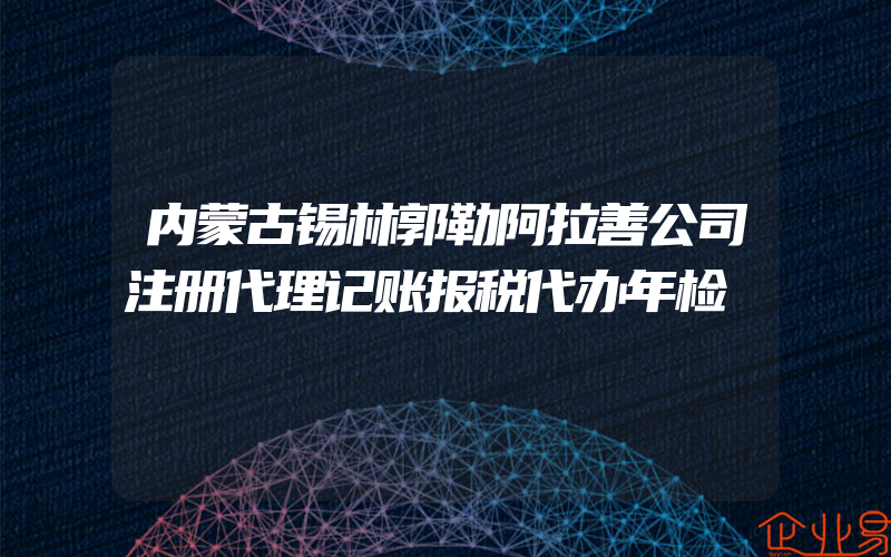 内蒙古锡林郭勒阿拉善公司注册代理记账报税代办年检