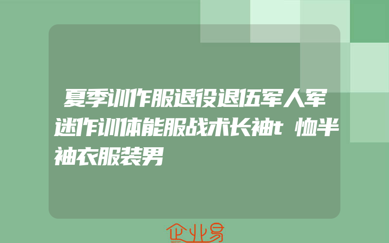 夏季训作服退役退伍军人军迷作训体能服战术长袖t恤半袖衣服装男