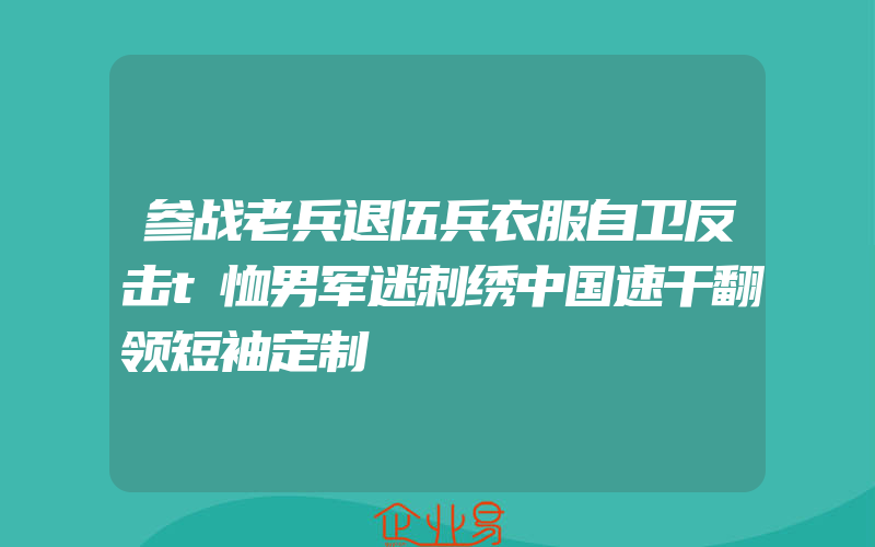 参战老兵退伍兵衣服自卫反击t恤男军迷刺绣中国速干翻领短袖定制