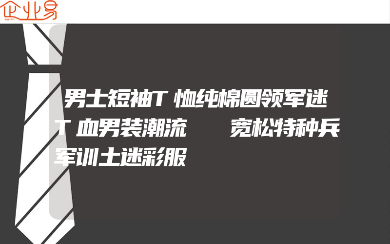 男士短袖T恤纯棉圆领军迷T血男装潮流丅桖宽松特种兵军训土迷彩服