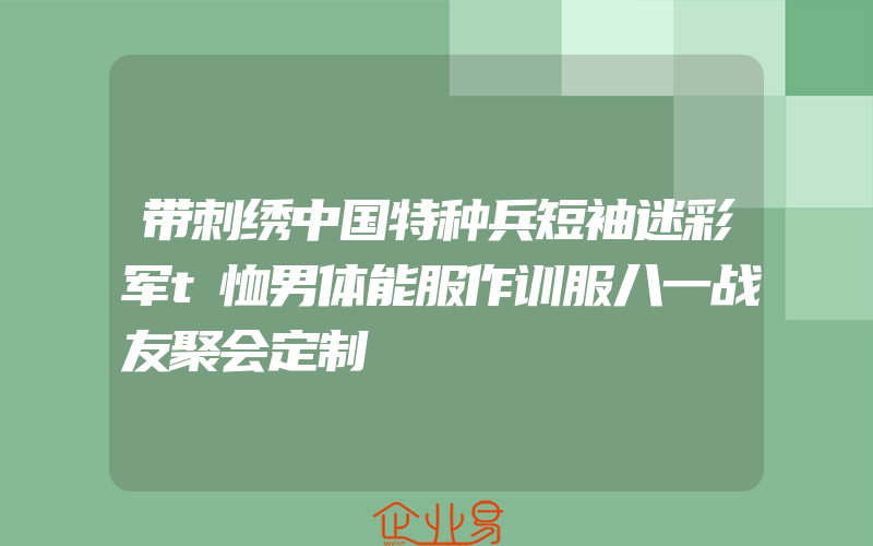 带刺绣中国特种兵短袖迷彩军t恤男体能服作训服八一战友聚会定制