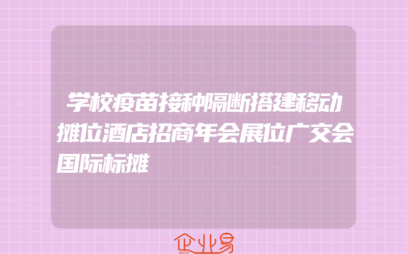 学校疫苗接种隔断搭建移动摊位酒店招商年会展位广交会国际标摊