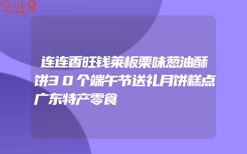 连连香旺钱莱板栗味葱油酥饼30个端午节送礼月饼糕点广东特产零食