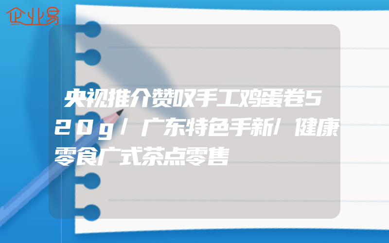 央视推介赞叹手工鸡蛋卷520g/广东特色手新/健康零食广式茶点零售