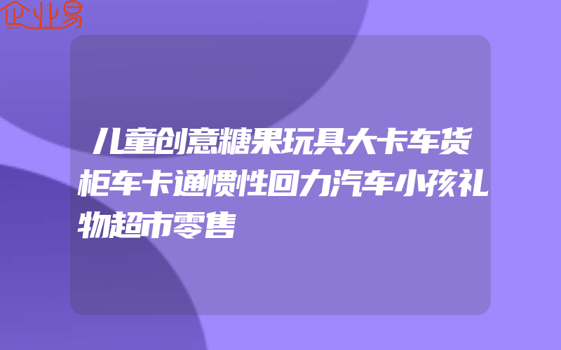 儿童创意糖果玩具大卡车货柜车卡通惯性回力汽车小孩礼物超市零售