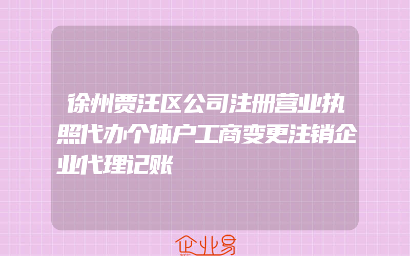 徐州贾汪区公司注册营业执照代办个体户工商变更注销企业代理记账