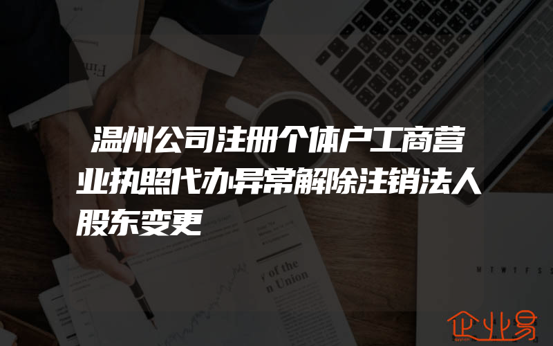 温州公司注册个体户工商营业执照代办异常解除注销法人股东变更