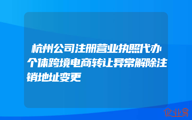 杭州公司注册营业执照代办个体跨境电商转让异常解除注销地址变更