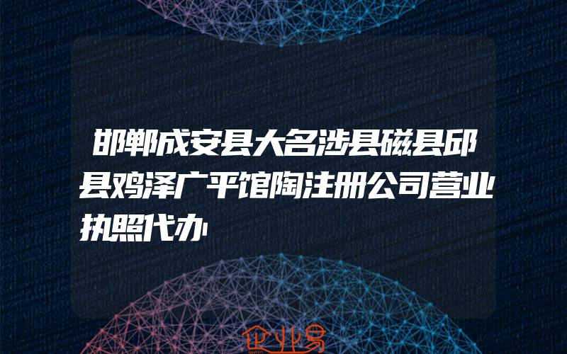 邯郸成安县大名涉县磁县邱县鸡泽广平馆陶注册公司营业执照代办