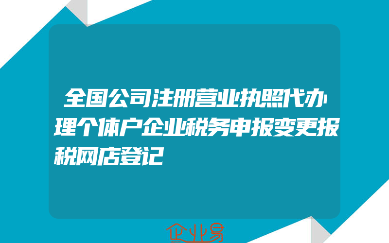 全国公司注册营业执照代办理个体户企业税务申报变更报税网店登记