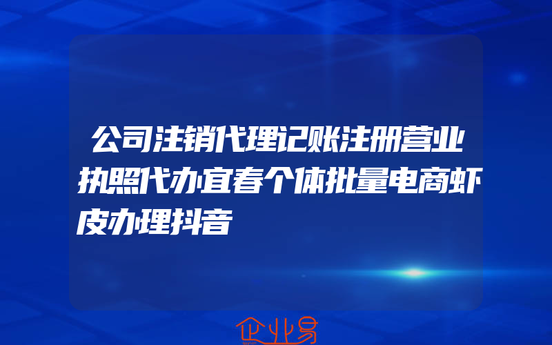 公司注销代理记账注册营业执照代办宜春个体批量电商虾皮办理抖音