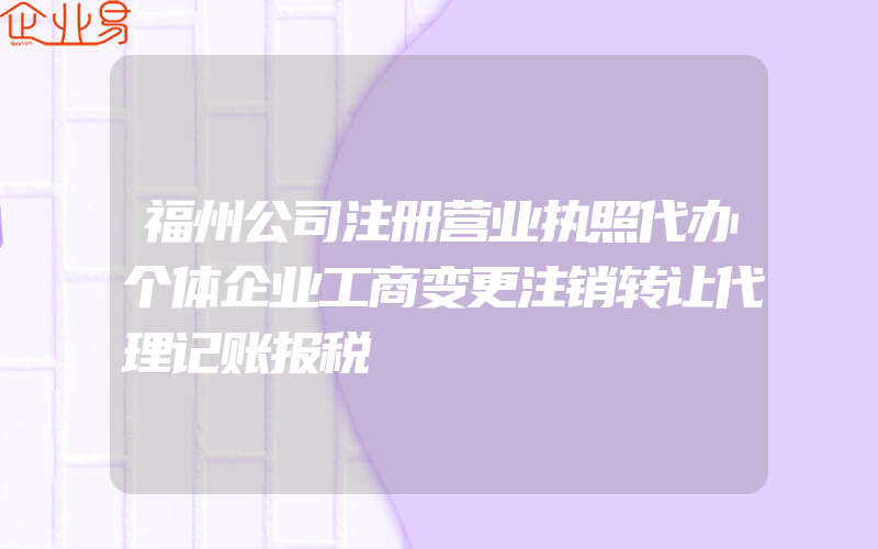 福州公司注册营业执照代办个体企业工商变更注销转让代理记账报税