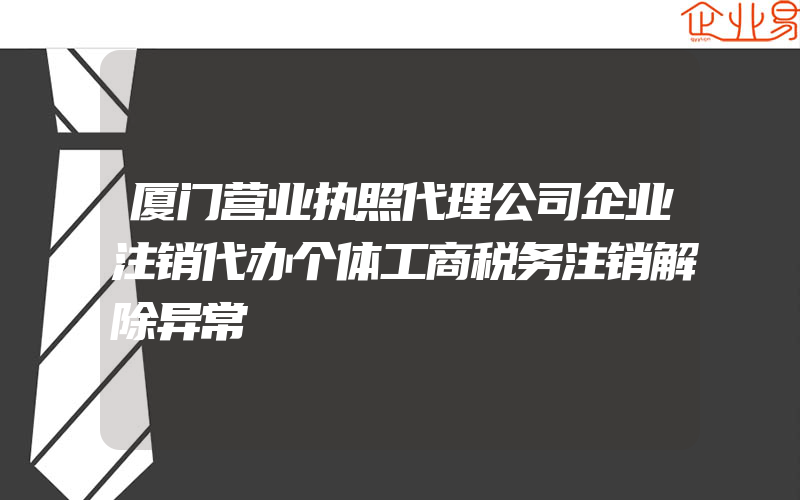 厦门营业执照代理公司企业注销代办个体工商税务注销解除异常