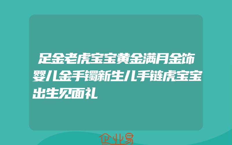 足金老虎宝宝黄金满月金饰婴儿金手镯新生儿手链虎宝宝出生见面礼