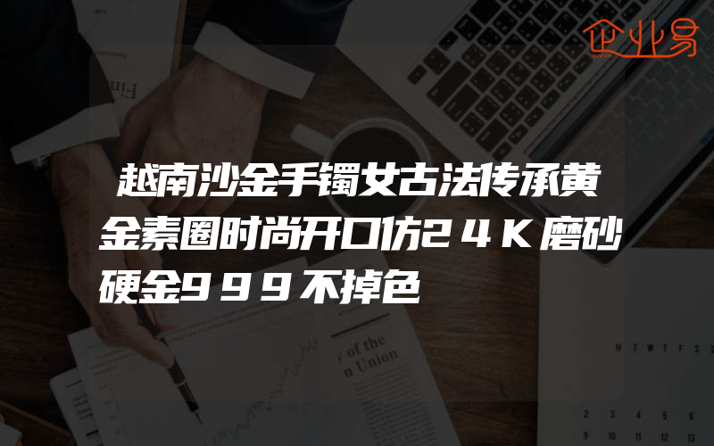 越南沙金手镯女古法传承黄金素圈时尚开口仿24K磨砂硬金999不掉色