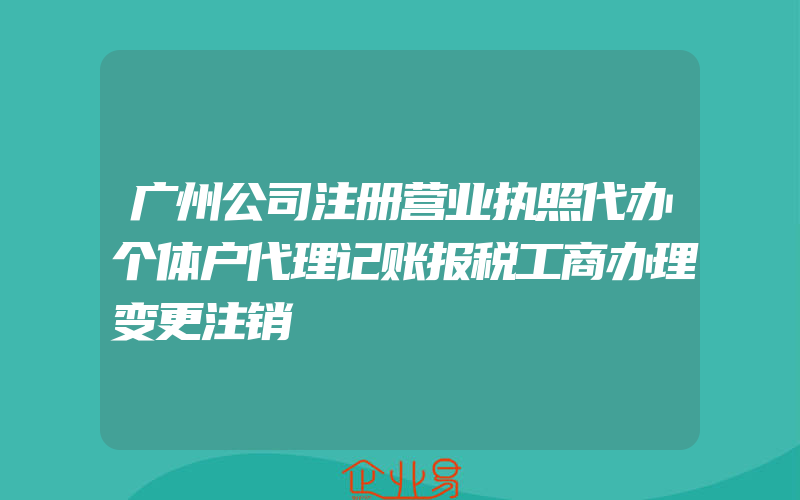 广州公司注册营业执照代办个体户代理记账报税工商办理变更注销