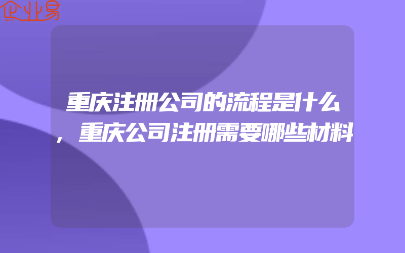 重庆注册公司的流程是什么,重庆公司注册需要哪些材料