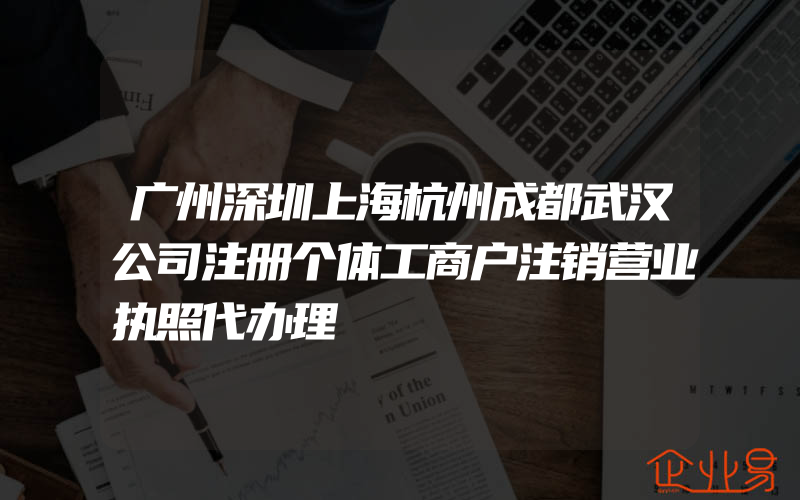 广州深圳上海杭州成都武汉公司注册个体工商户注销营业执照代办理