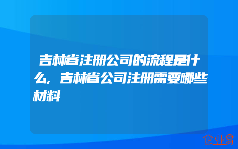 吉林省注册公司的流程是什么,吉林省公司注册需要哪些材料