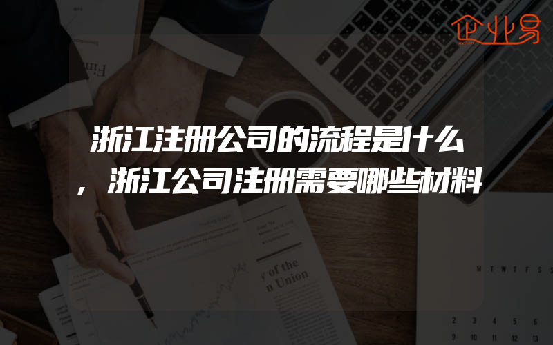 浙江注册公司的流程是什么,浙江公司注册需要哪些材料