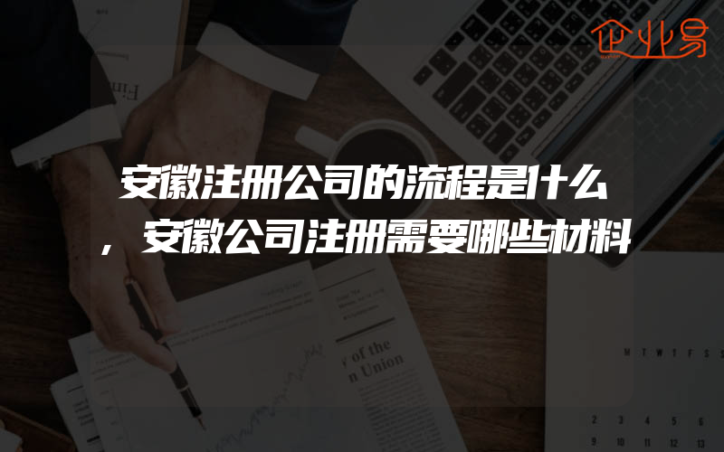 安徽注册公司的流程是什么,安徽公司注册需要哪些材料