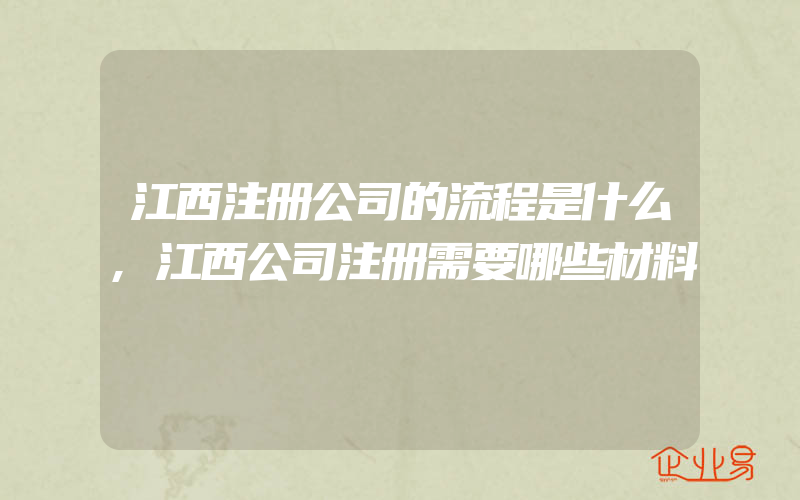 江西注册公司的流程是什么,江西公司注册需要哪些材料