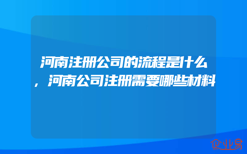 河南注册公司的流程是什么,河南公司注册需要哪些材料