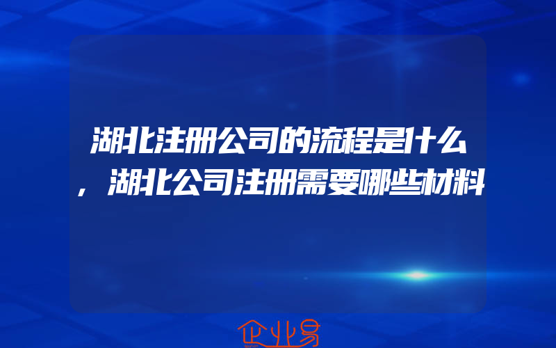 湖北注册公司的流程是什么,湖北公司注册需要哪些材料