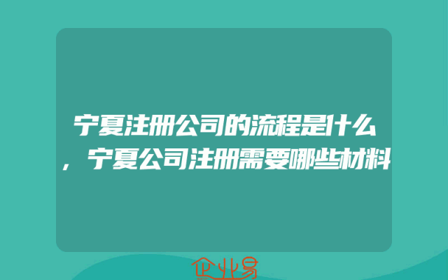 宁夏注册公司的流程是什么,宁夏公司注册需要哪些材料