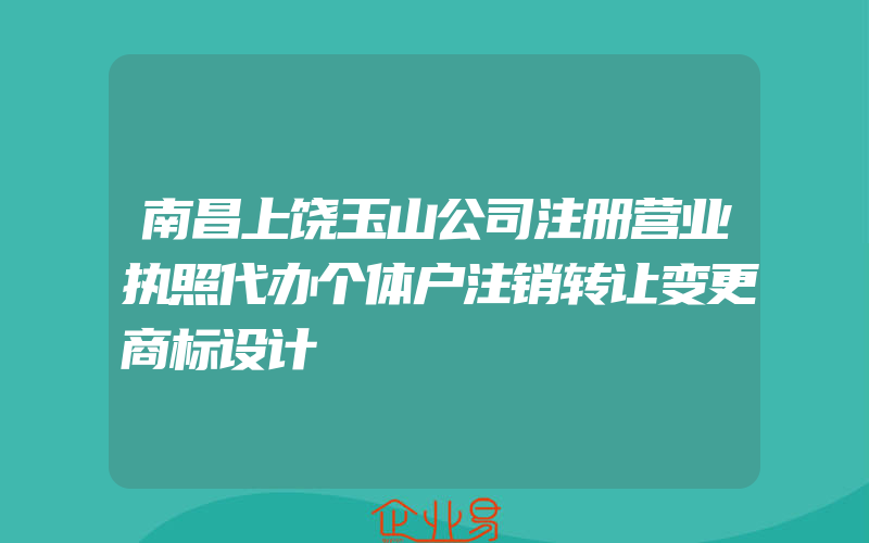 南昌上饶玉山公司注册营业执照代办个体户注销转让变更商标设计