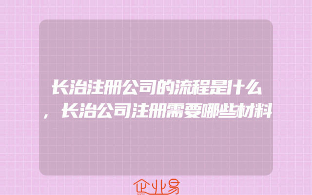 长治注册公司的流程是什么,长治公司注册需要哪些材料