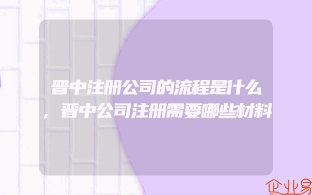 晋中注册公司的流程是什么,晋中公司注册需要哪些材料