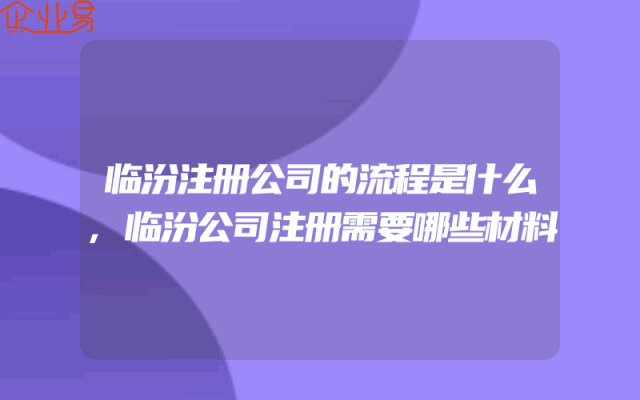 临汾注册公司的流程是什么,临汾公司注册需要哪些材料