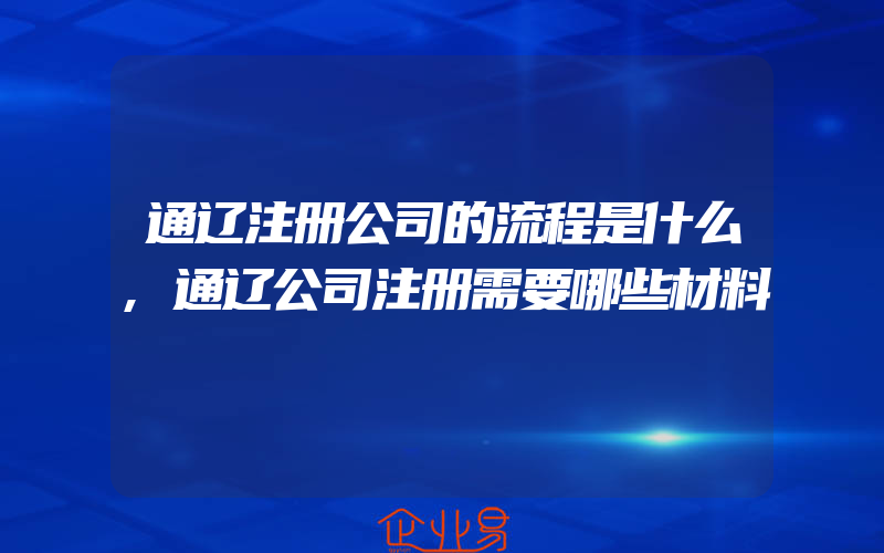 通辽注册公司的流程是什么,通辽公司注册需要哪些材料