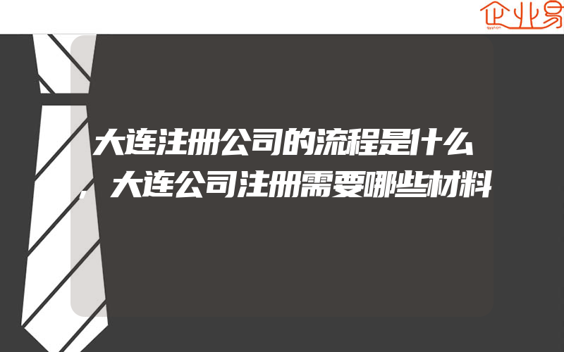 大连注册公司的流程是什么,大连公司注册需要哪些材料