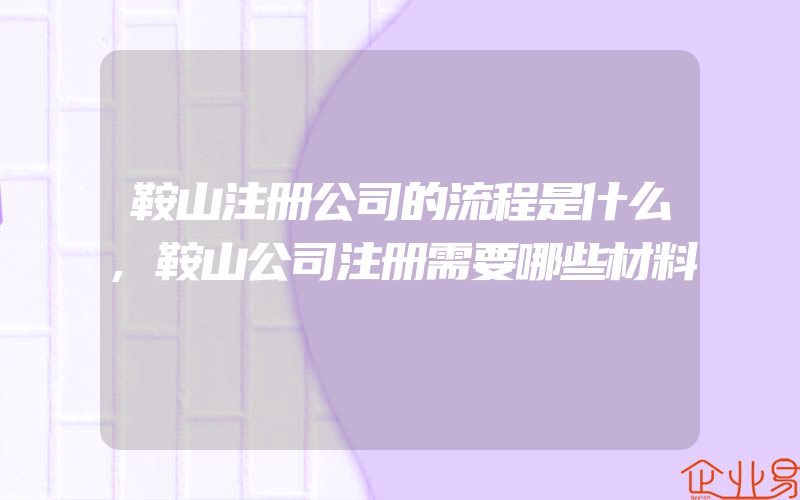 鞍山注册公司的流程是什么,鞍山公司注册需要哪些材料