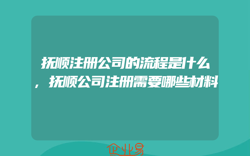 抚顺注册公司的流程是什么,抚顺公司注册需要哪些材料