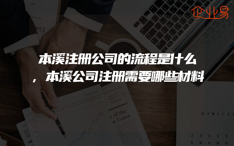 本溪注册公司的流程是什么,本溪公司注册需要哪些材料