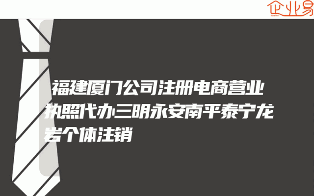福建厦门公司注册电商营业执照代办三明永安南平泰宁龙岩个体注销