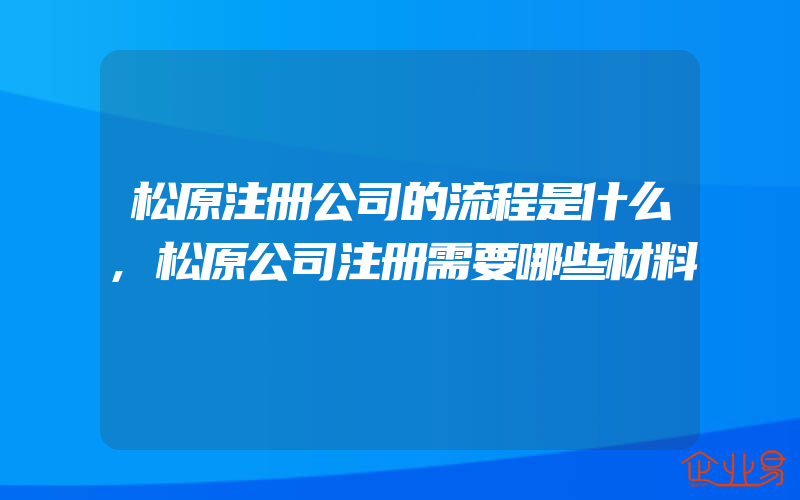 松原注册公司的流程是什么,松原公司注册需要哪些材料